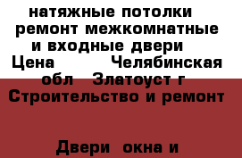 натяжные потолки,  ремонт,межкомнатные и входные двери  › Цена ­ 220 - Челябинская обл., Златоуст г. Строительство и ремонт » Двери, окна и перегородки   